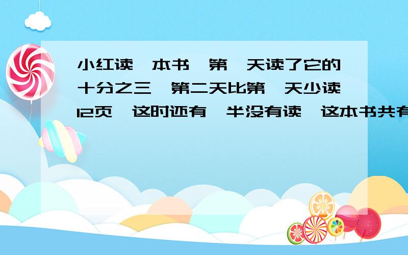 小红读一本书,第一天读了它的十分之三,第二天比第一天少读12页,这时还有一半没有读,这本书共有多少页