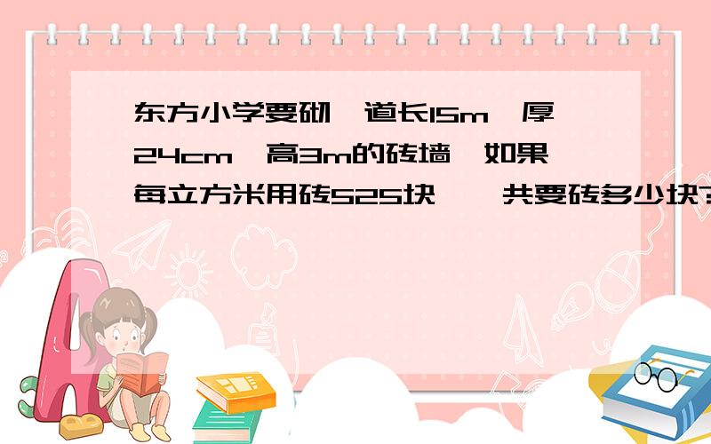 东方小学要砌一道长15m,厚24cm,高3m的砖墙,如果每立方米用砖525块,一共要砖多少块?