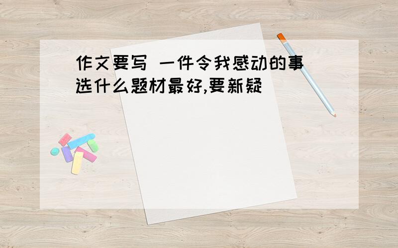 作文要写 一件令我感动的事 选什么题材最好,要新疑