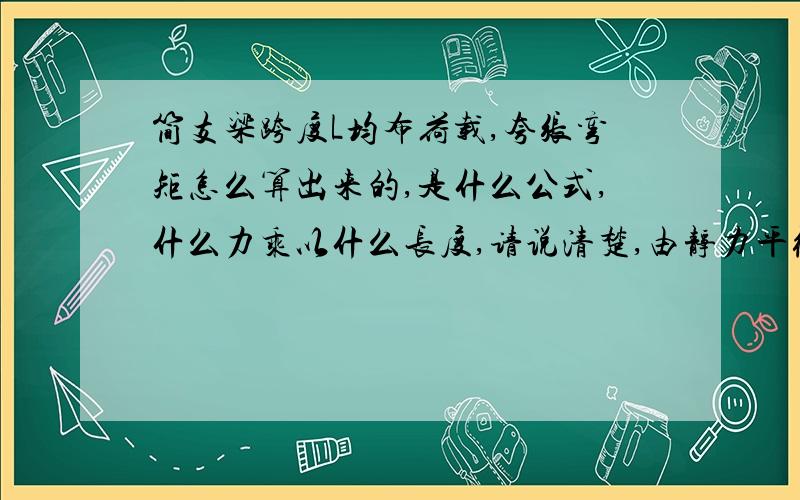 简支梁跨度L均布荷载,夸张弯矩怎么算出来的,是什么公式,什么力乘以什么长度,请说清楚,由静力平衡公式知：两端支座反力F1=F2=qL/2,取梁最左端点为坐标原点,并在梁上任意截面X处切开取左段