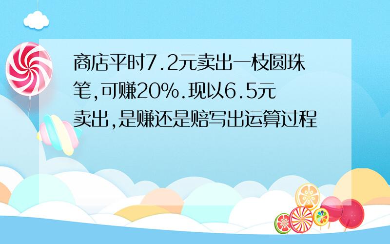 商店平时7.2元卖出一枝圆珠笔,可赚20％.现以6.5元卖出,是赚还是赔写出运算过程