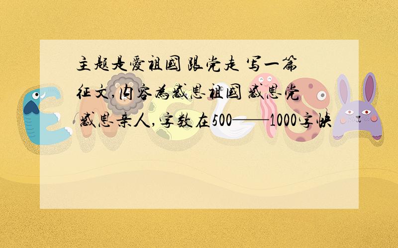 主题是爱祖国 跟党走 写一篇征文,内容为感恩祖国 感恩党 感恩亲人,字数在500——1000字快