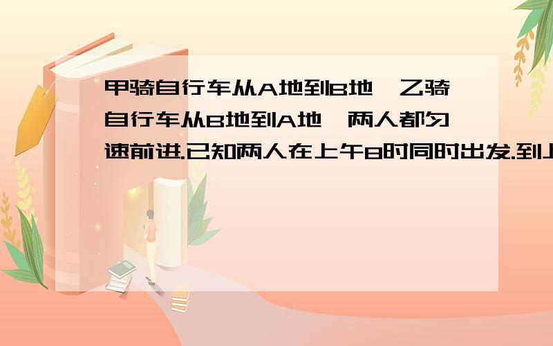 甲骑自行车从A地到B地,乙骑自行车从B地到A地,两人都匀速前进.已知两人在上午8时同时出发.到上午10时,两人还相距36千米.到中午12时,两人有相距36千米.,如果两人到达目的地后都立即按原路返