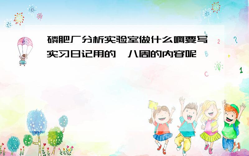 磷肥厂分析实验室做什么啊要写实习日记用的,八周的内容呢,