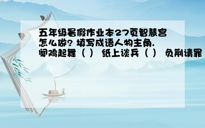 五年级暑假作业本27页智慧宫怎么做? 填写成语人物主角.闻鸡起舞（ ） 纸上谈兵（ ） 负荆请罪（ ） 破釜沉舟（ ） 七步成诗（ ）韦编三绝（ ） 铁杵成针（ ） 三顾茅庐（ ） 图穷匕见（