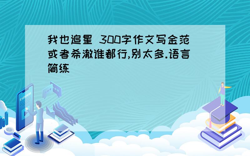 我也追星 300字作文写金范或者希澈谁都行,别太多.语言简练