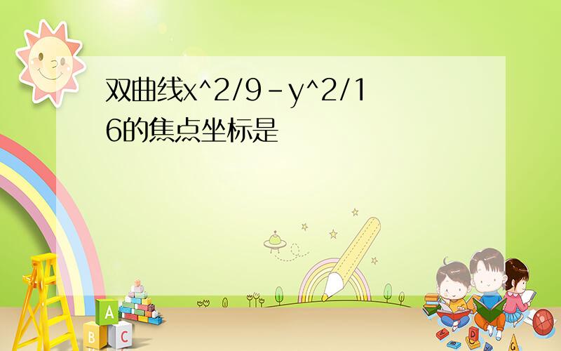 双曲线x^2/9-y^2/16的焦点坐标是