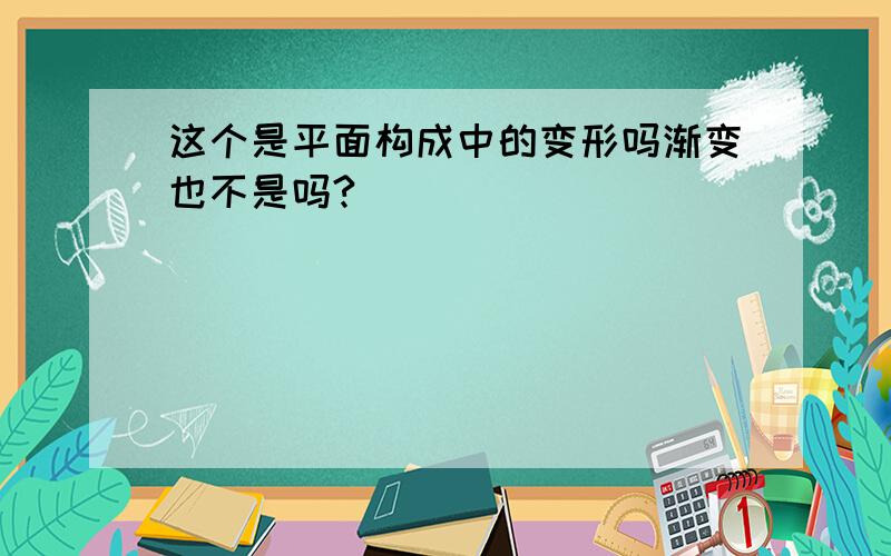 这个是平面构成中的变形吗渐变也不是吗?