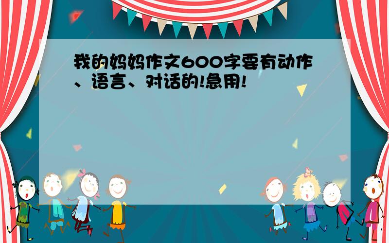 我的妈妈作文600字要有动作、语言、对话的!急用!