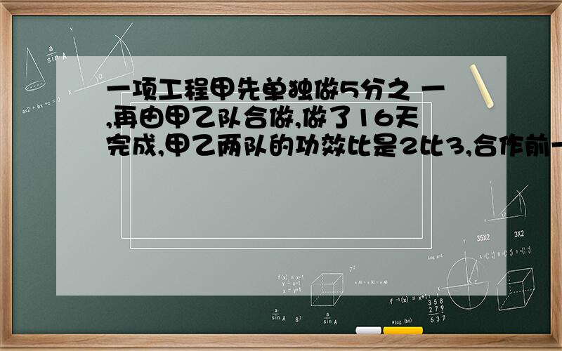 一项工程甲先单独做5分之 一,再由甲乙队合做,做了16天完成,甲乙两队的功效比是2比3,合作前一项工程甲先单独做5分之 一,再由甲乙队合做,做了16天完成,甲乙两队的功效比是2比3,合作前甲做