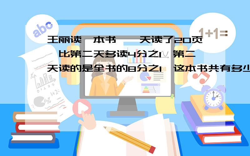 王丽读一本书,一天读了20页,比第二天多读4分之1,第二天读的是全书的8分之1,这本书共有多少页?