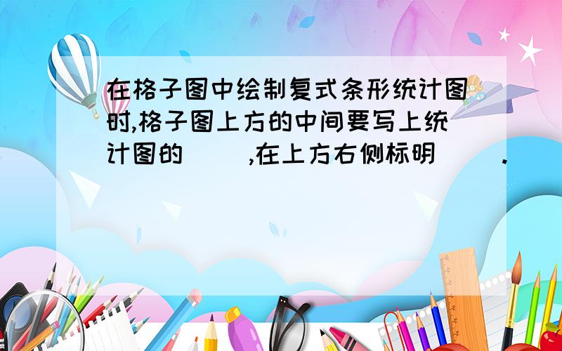 在格子图中绘制复式条形统计图时,格子图上方的中间要写上统计图的（ ）,在上方右侧标明（ ）.