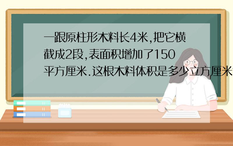 一跟原柱形木料长4米,把它横截成2段,表面积增加了150平方厘米.这根木料体积是多少立方厘米?