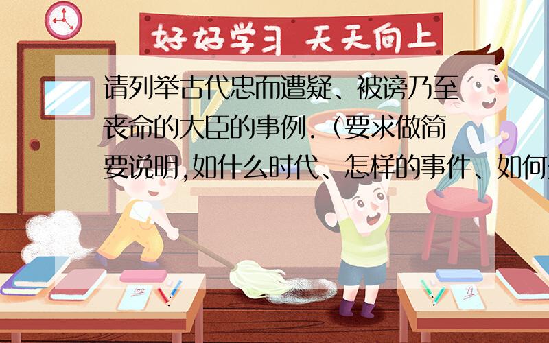 请列举古代忠而遭疑、被谤乃至丧命的大臣的事例.（要求做简要说明,如什么时代、怎样的事件、如何死法等）不要龙逄、比干,