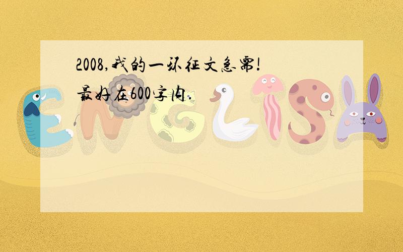 2008,我的一环征文急需!最好在600字内.