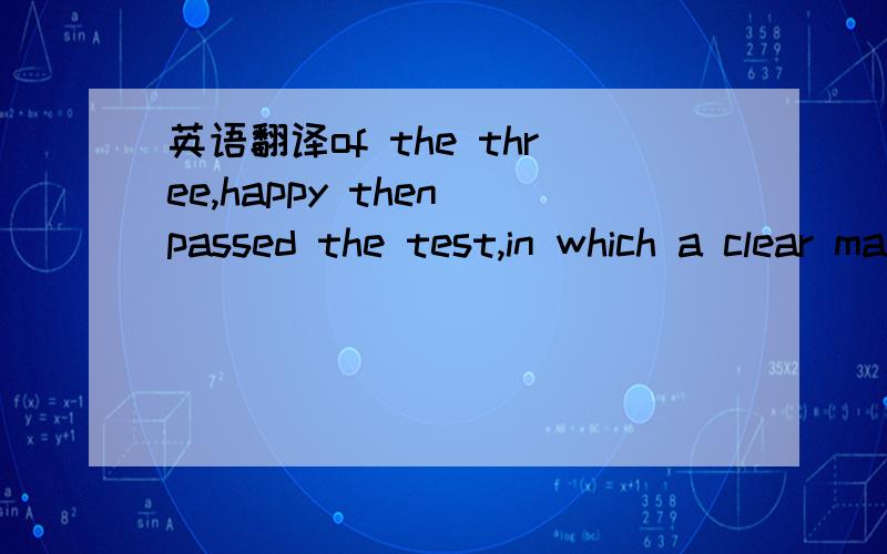 英语翻译of the three,happy then passed the test,in which a clear mark was painted on one side of her face .she could tell the mark was there by looking in the mirror,and she used the mirror to touch the mark with her long nose.