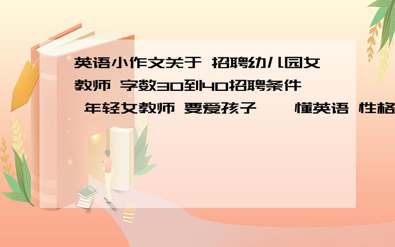 英语小作文关于 招聘幼儿园女教师 字数30到40招聘条件 年轻女教师 要爱孩子 、 懂英语 性格开朗、会唱歌跳舞、联系电话654321