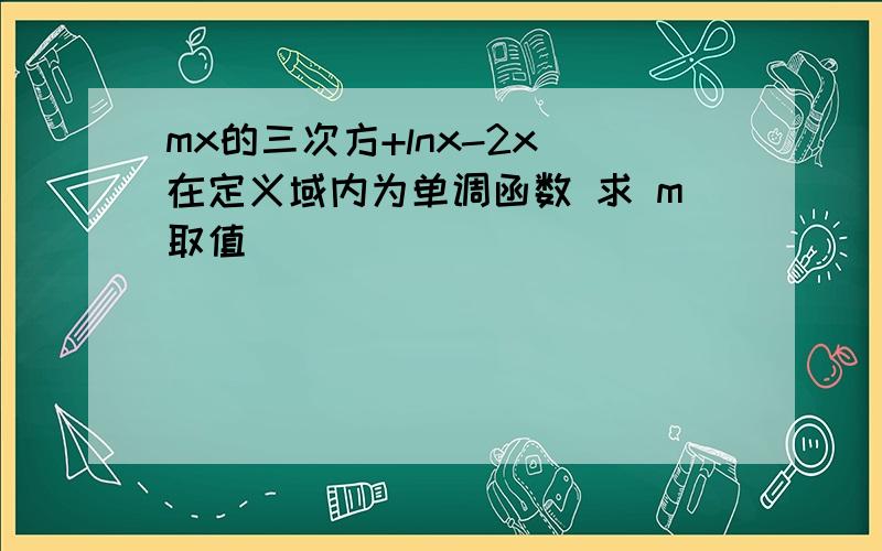 mx的三次方+lnx-2x 在定义域内为单调函数 求 m取值