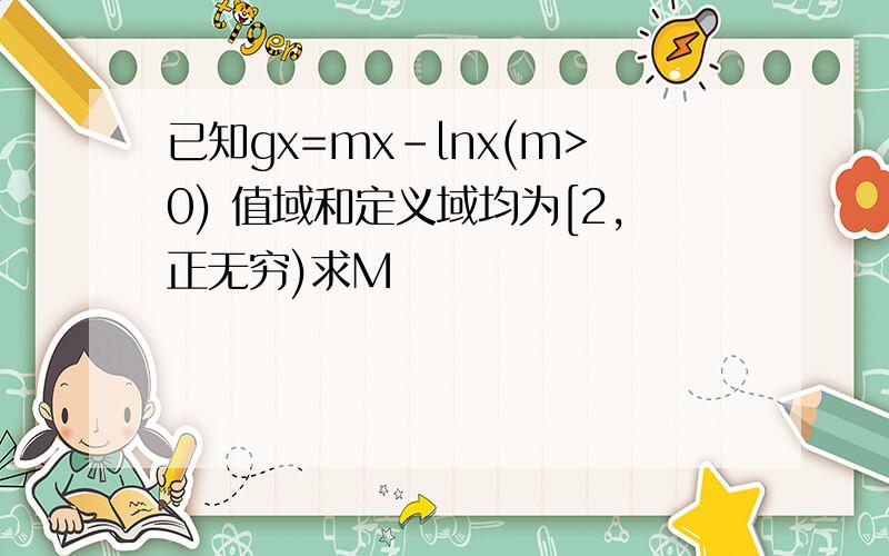 已知gx=mx-lnx(m>0) 值域和定义域均为[2,正无穷)求M