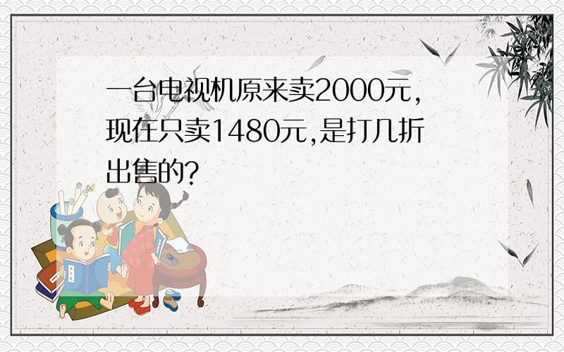 一台电视机原来卖2000元,现在只卖1480元,是打几折出售的?