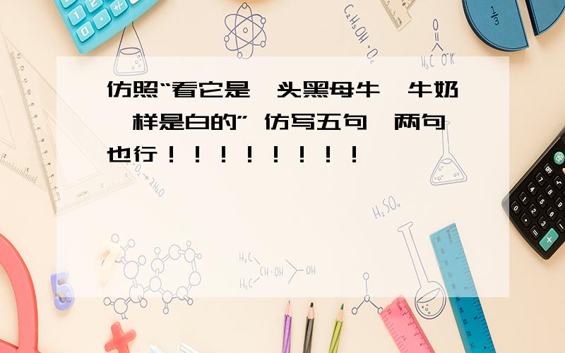 仿照“看它是一头黑母牛,牛奶一样是白的” 仿写五句一两句也行！！！！！！！！