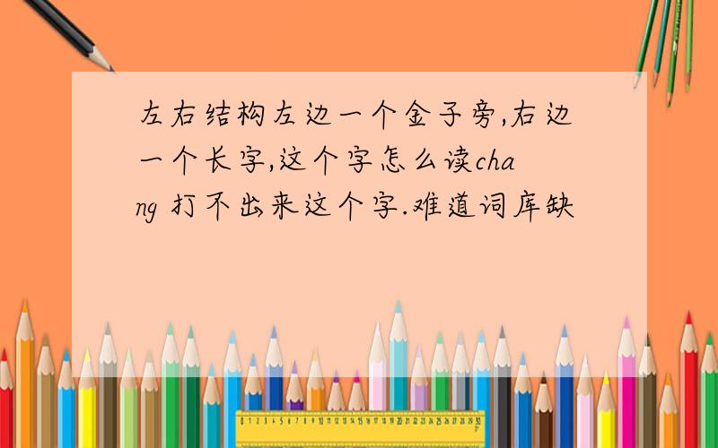 左右结构左边一个金子旁,右边一个长字,这个字怎么读chang 打不出来这个字.难道词库缺