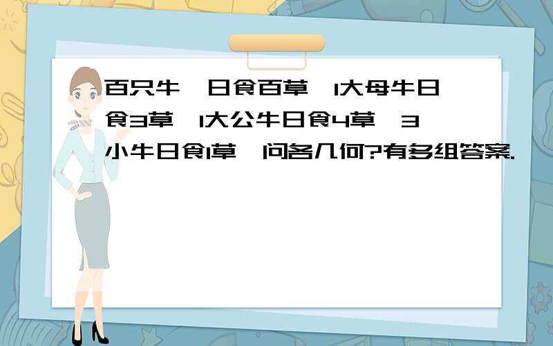 百只牛,日食百草,1大母牛日食3草,1大公牛日食4草,3小牛日食1草,问各几何?有多组答案.