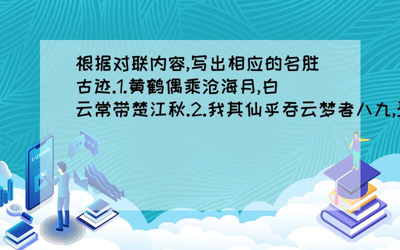 根据对联内容,写出相应的名胜古迹.1.黄鹤偶乘沧海月,白云常带楚江秋.2.我其仙乎吞云梦者八九,登斯楼也览气象兮万千.3.四顾八荒茫天何其高也,一览众山小人奚足算哉.