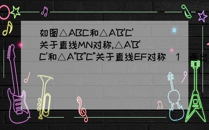 如图△ABC和△A'B'C'关于直线MN对称,△A'B'C'和△A''B''C''关于直线EF对称（1）画出直线EF；（2）直线MN与EF相交于点O,试探究∠BOB''与直线MN、EF所夹锐角α的数量关系.