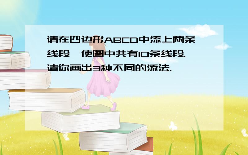 请在四边形ABCD中添上两条线段,使图中共有10条线段.请你画出3种不同的添法.