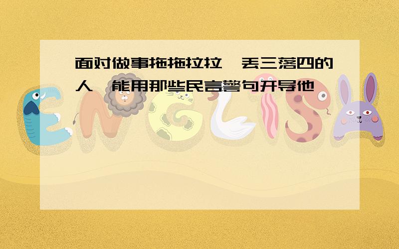 面对做事拖拖拉拉、丢三落四的人,能用那些民言警句开导他