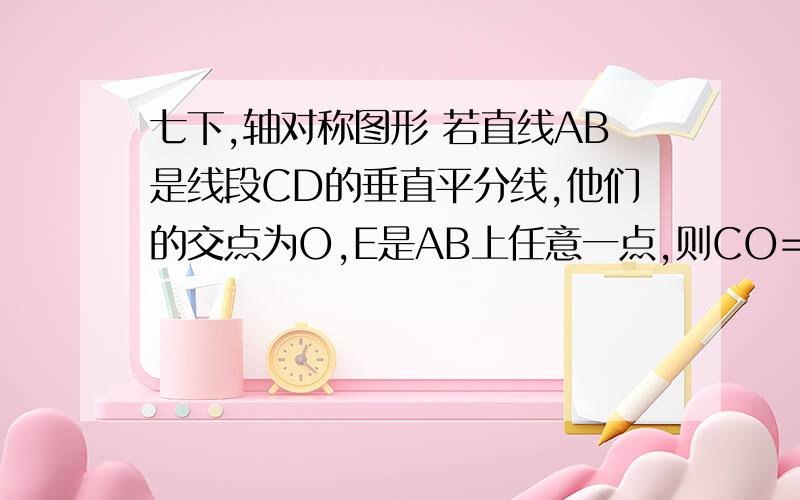 七下,轴对称图形 若直线AB是线段CD的垂直平分线,他们的交点为O,E是AB上任意一点,则CO=——,CE=——