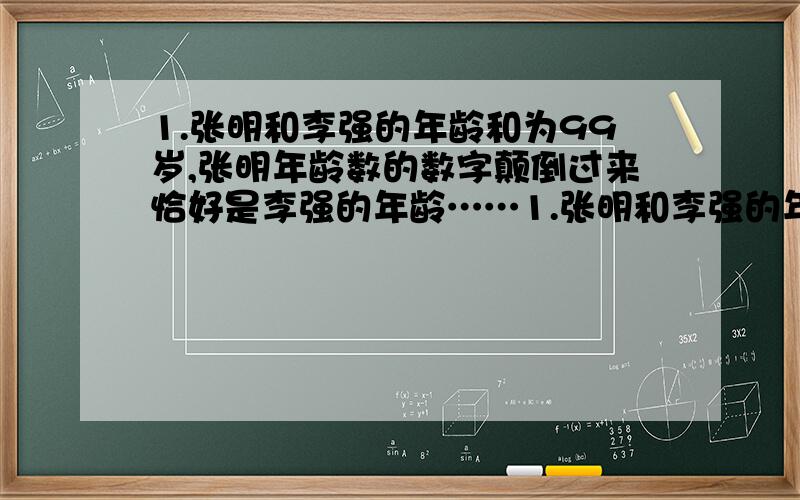 1.张明和李强的年龄和为99岁,张明年龄数的数字颠倒过来恰好是李强的年龄……1.张明和李强的年龄和为99岁,张明年龄数的数字颠倒过来恰好是李强的年龄,张明比李强大9岁.求张明的年龄和李