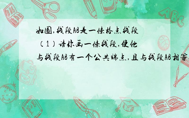 如图,线段AB是一条格点线段 （1）请你画一条线段,使他与线段AB有一个公共端点,且与线段AB相等,并证明在两条线段相等.（2）在所给的网格中,你最多能画几条满足（1）中要求的线段?格式要