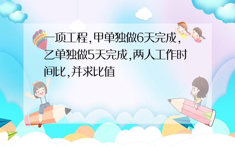 一项工程,甲单独做6天完成,乙单独做5天完成,两人工作时间比,并求比值