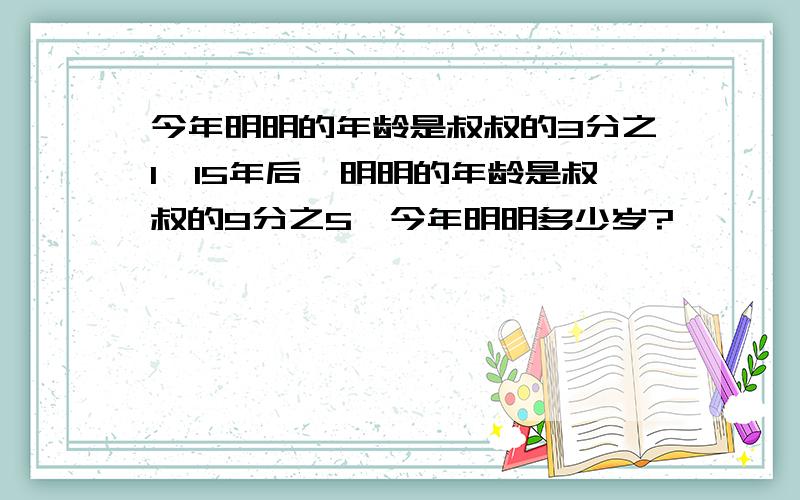 今年明明的年龄是叔叔的3分之1,15年后,明明的年龄是叔叔的9分之5,今年明明多少岁?