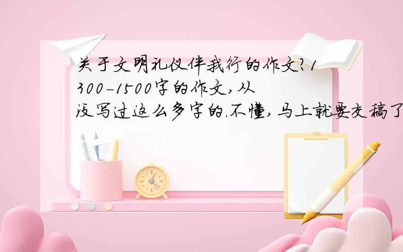 关于文明礼仪伴我行的作文?1300-1500字的作文,从没写过这么多字的.不懂,马上就要交稿了!)