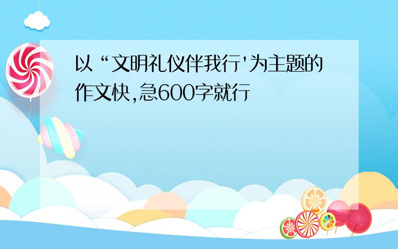 以“文明礼仪伴我行'为主题的作文快,急600字就行