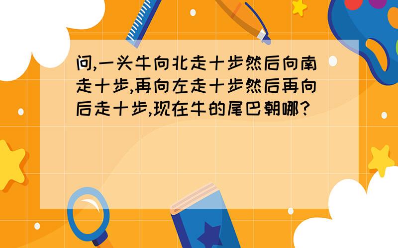 问,一头牛向北走十步然后向南走十步,再向左走十步然后再向后走十步,现在牛的尾巴朝哪?