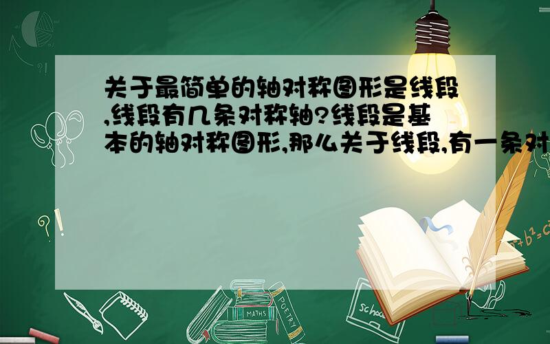 关于最简单的轴对称图形是线段,线段有几条对称轴?线段是基本的轴对称图形,那么关于线段,有一条对称轴已确定,就是它的垂直平分线（中垂线）.那么它所在的直线,算不算它的对称轴?