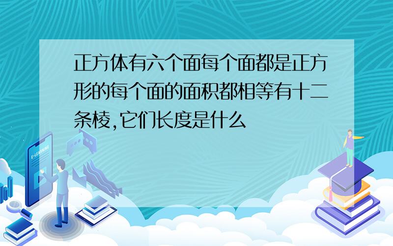 正方体有六个面每个面都是正方形的每个面的面积都相等有十二条棱,它们长度是什么