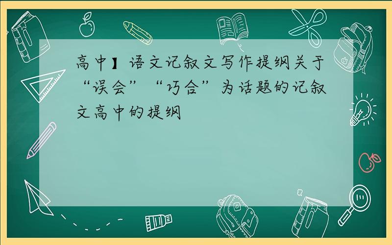 高中】语文记叙文写作提纲关于“误会”“巧合”为话题的记叙文高中的提纲