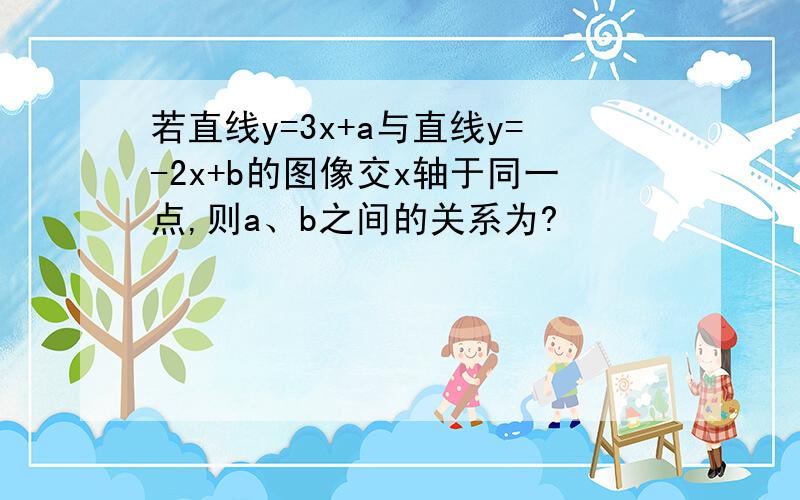 若直线y=3x+a与直线y=-2x+b的图像交x轴于同一点,则a、b之间的关系为?