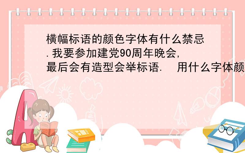 横幅标语的颜色字体有什么禁忌.我要参加建党90周年晚会,最后会有造型会举标语.  用什么字体颜色合适.举标语的形式是一人一个字.