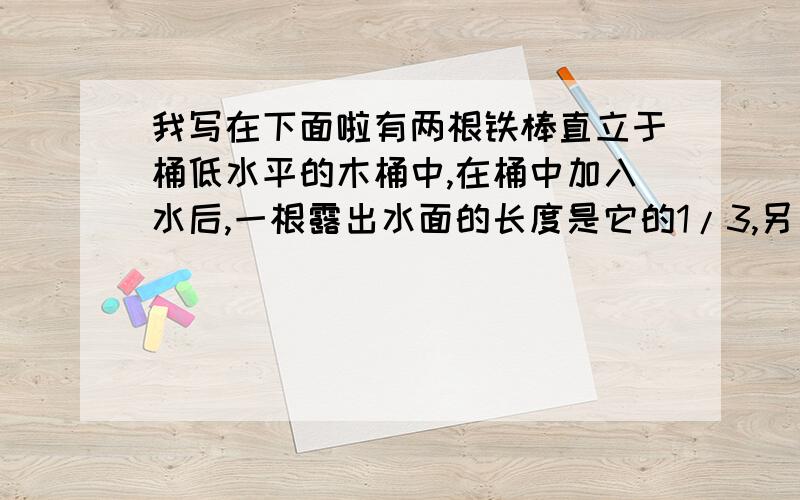 我写在下面啦有两根铁棒直立于桶低水平的木桶中,在桶中加入水后,一根露出水面的长度是它的1/3,另一根露出水面的长度是它的1/5.两根铁棒长度之和为55m,此时木桶中水的深度是多少米?