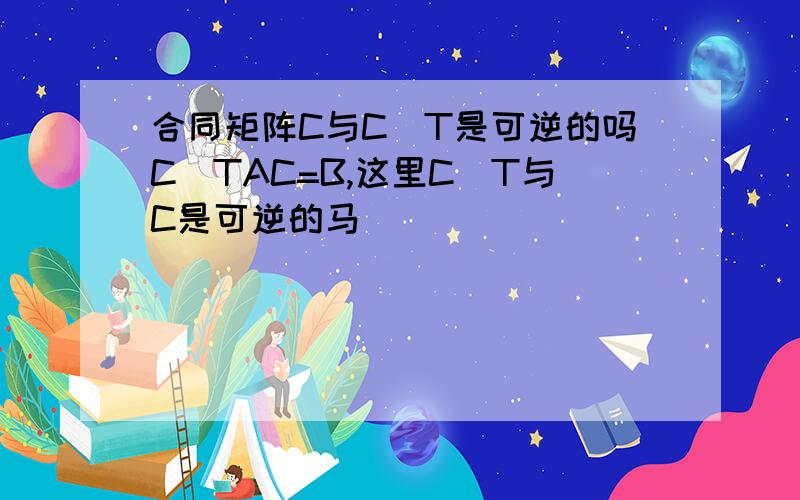 合同矩阵C与C^T是可逆的吗C^TAC=B,这里C^T与C是可逆的马