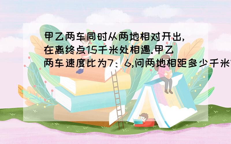 甲乙两车同时从两地相对开出,在离终点15千米处相遇.甲乙两车速度比为7：6,问两地相距多少千米?