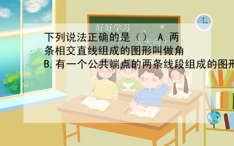 下列说法正确的是（） A.两条相交直线组成的图形叫做角 B.有一个公共端点的两条线段组成的图形叫做角C.一条射线绕着端点从一个位置旋转到另外一个位置所组成的图形叫做角D.角是从一点