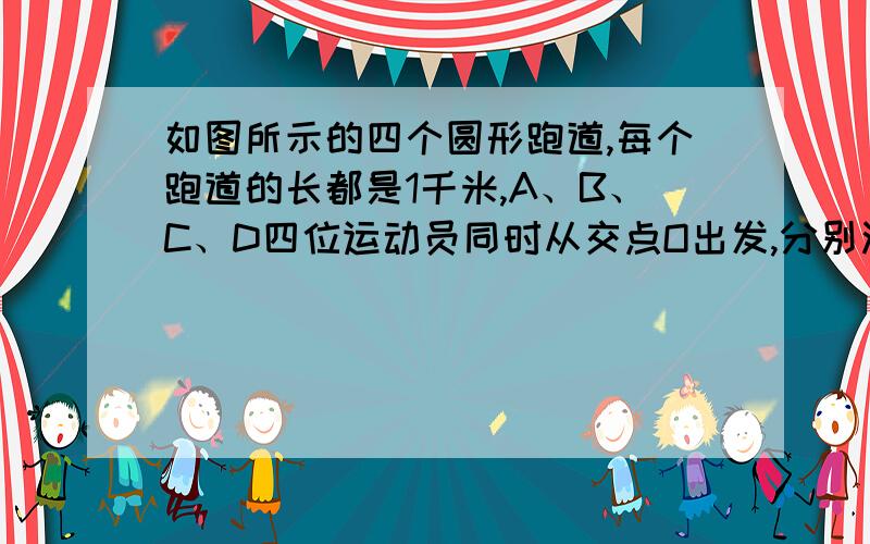 如图所示的四个圆形跑道,每个跑道的长都是1千米,A、B、C、D四位运动员同时从交点O出发,分别沿四个跑道跑步,他们的速度分别是每小时4千米,每小时8千米,每小时6千米,每小时12千米、问从出