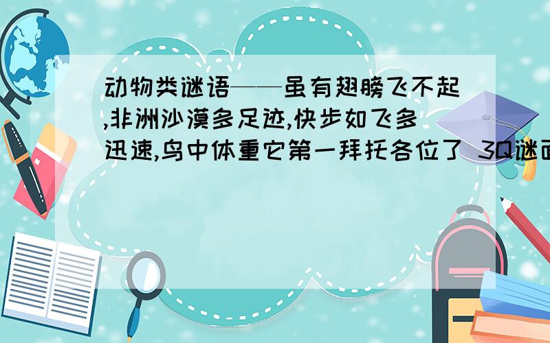 动物类谜语——虽有翅膀飞不起,非洲沙漠多足迹,快步如飞多迅速,鸟中体重它第一拜托各位了 3Q谜面:虽有翅膀飞不起,非洲沙漠多足迹,快步如飞多迅速,鸟中体重它第一